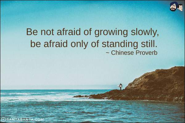 Be not afraid of growing slowly, be afraid only of standing still.