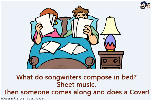 What do songwriters compose in bed?<br/>
Sheet music.<br/>
Then someone comes along and does a Cover!