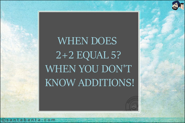 When does 2+2 equal 5?<br/>
When you don't know additions!