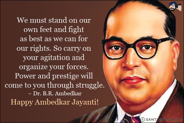 We must stand on our own feet and fight as best as we can for our rights. So carry on your agitation and organize your forces. Power and prestige will come to you through struggle.<br/>
~ Dr. B.R. Ambedkar<br/>
Happy Ambedkar Jayanti!