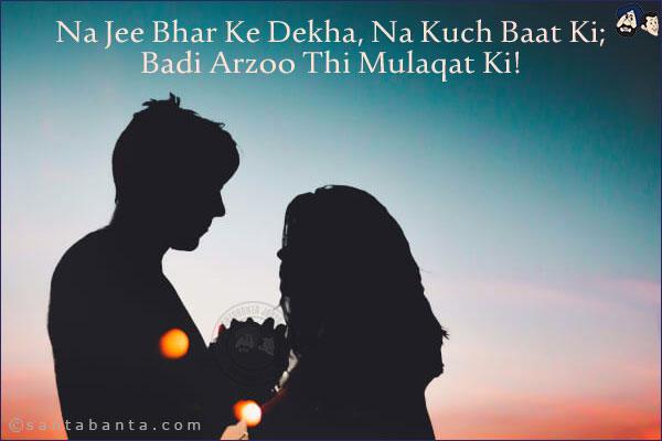 Na Jee Bhar Ke Dekha, Na Kuch Baat Ki;<br/>
Badi Arzoo Thi Mulaqat Ki!