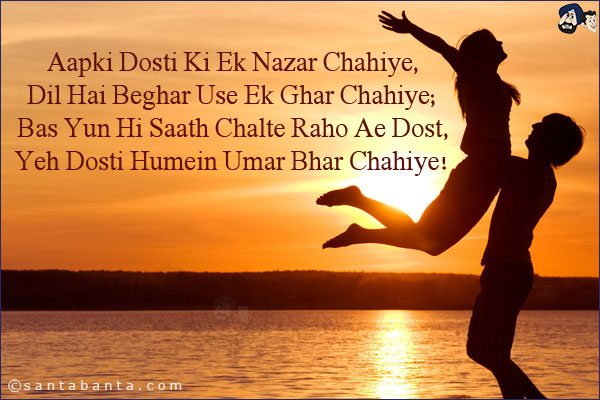 Aapki Dosti Ki Ek Nazar Chahiye,<br/>
Dil Hai Beghar Use Ek Ghar Chahiye;<br/>
Bas Yun Hi Saath Chalte Raho Ae Dost,<br/>
Yeh Dosti Humein Umar Bhar Chahiye!