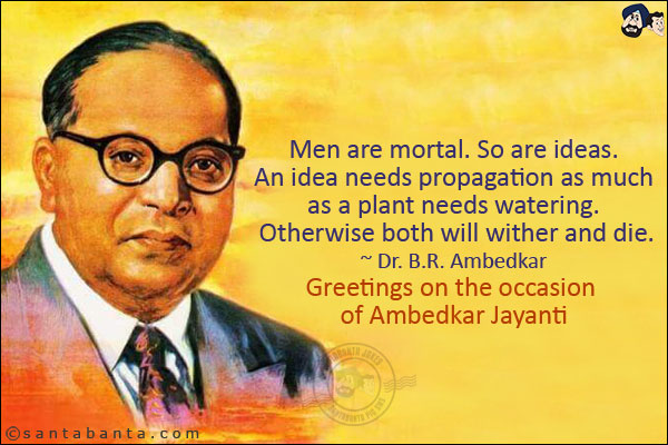 Men are mortal. So are ideas. An idea needs propagation as much as a plant needs watering. Otherwise both will wither and die.<br/>
~ Dr. B.R. Ambedkar<br/>
Greetings on the occasion of Ambedkar Jayanti