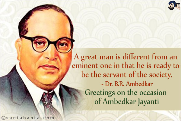 A great man is different from an eminent one in that he is ready to be the servant of the society.<br/>
~ Dr. B.R. Ambedkar<br/>
Greetings on the occasion of Ambedkar Jayanti!