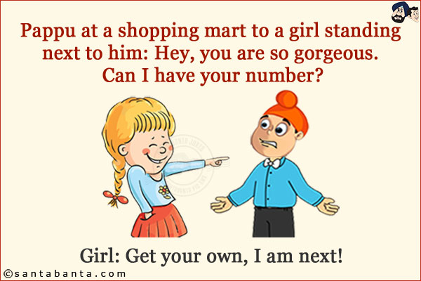 Pappu at a shopping mart to a girl standing next to him: Hey, you are so gorgeous. Can I have your number?<br/>
Girl: Get your own, I am next!