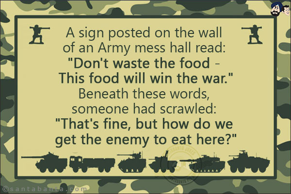 A sign posted on the wall of an Army mess hall read: `Don't waste the food - This food will win the war.`<br/>
.<br/>
.<br/>
.<br/>
.<br/>
Beneath these words, someone had scrawled: `That's fine, but how do we get the enemy to eat here?`