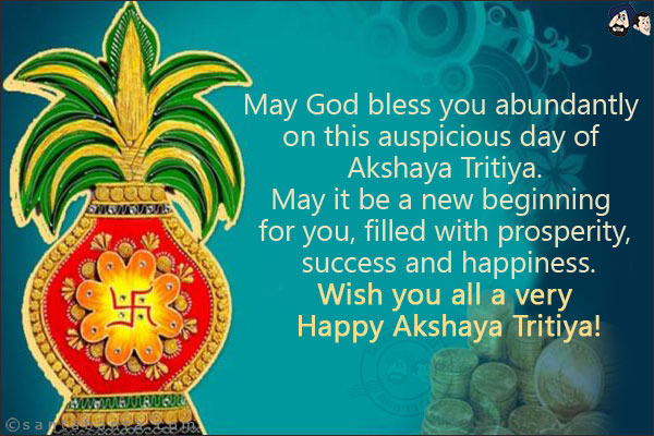 May God bless you abundantly on this auspicious day of Akshaya Tritiya.<br/>
May it be a new beginning for you, filled with prosperity, success and happiness.<br/>

Wish you all a very Happy Akshaya Tritiya!