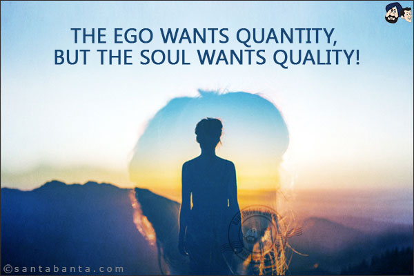 The ego wants quantity, but the soul wants quality!