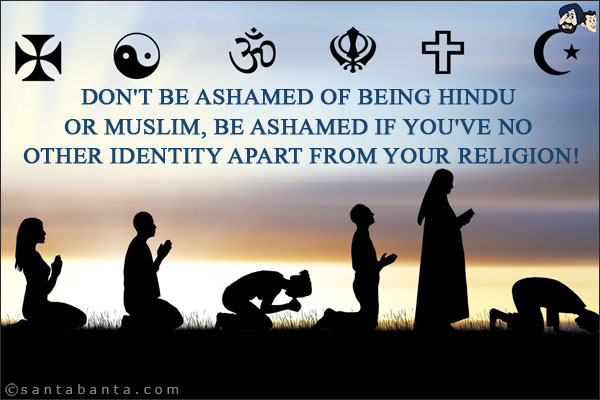 Don't be ashamed of being Hindu or Muslim, be ashamed if you've no other identity apart from your religion!