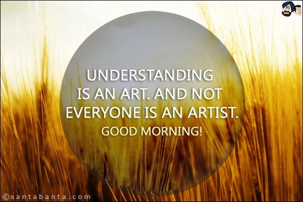 Understanding is an art. And not everyone is an artist.<br/>
Good Morning!