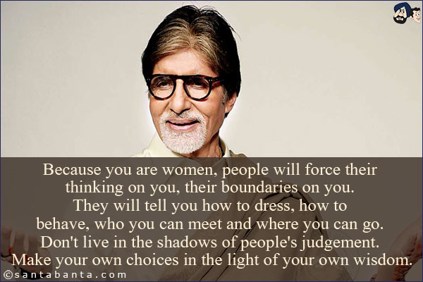 Because you are women, people will force their thinking on you, their boundaries on you. They will tell you how to dress, how to behave, who you can meet and where you can go. Don't live in the shadows of people's judgement. Make your own choices in the light of your own wisdom.