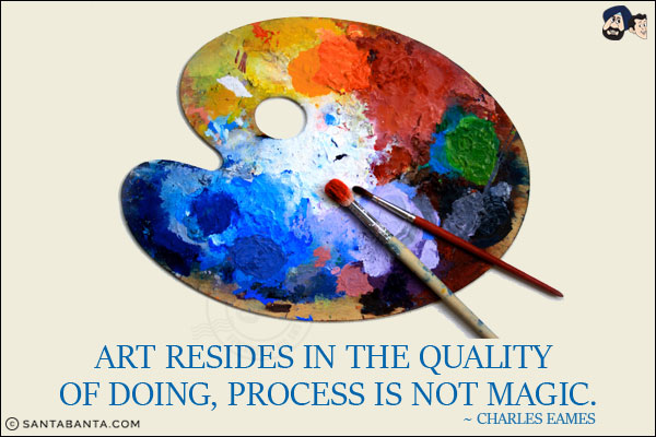 Art resides in the quality of doing, process is not magic.