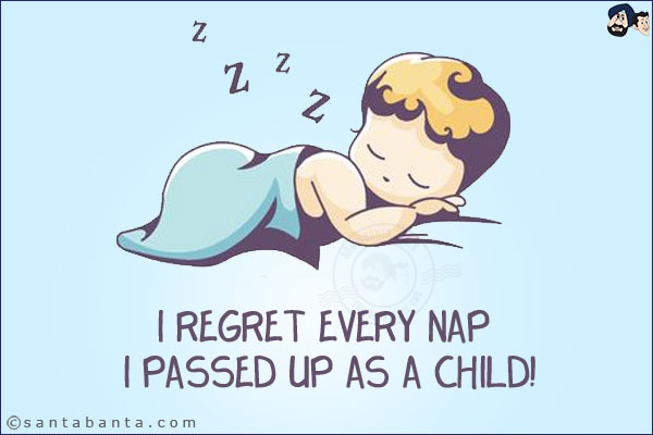 I regret every nap I passed up as a child!