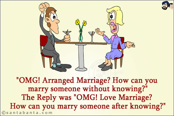 `OMG! Arranged Marriage? How can you marry someone without knowing?`<br/>
The Reply was `OMG! Love Marriage? How can you marry someone after knowing?`