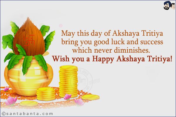 May this day of Akshaya Tritiya bring you good luck and success which never diminishes. <br/>
Wish you a Happy Akshaya Tritiya!