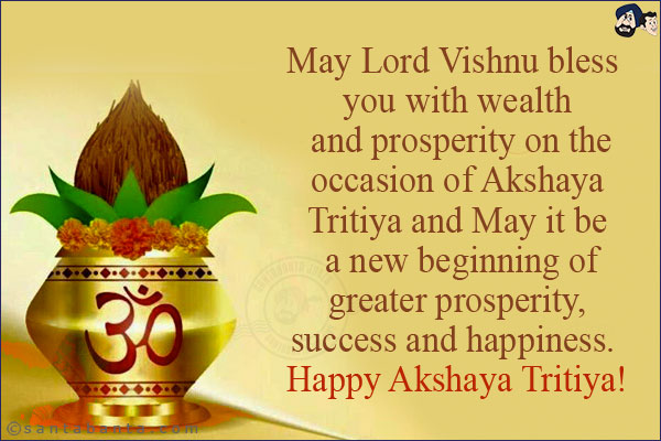 May Lord Vishnu bless you with wealth and prosperity on the occasion of Akshaya Tritiya and May it be a new beginning of greater prosperity, success and happiness. <br/>
Happy Akshaya Tritiya!