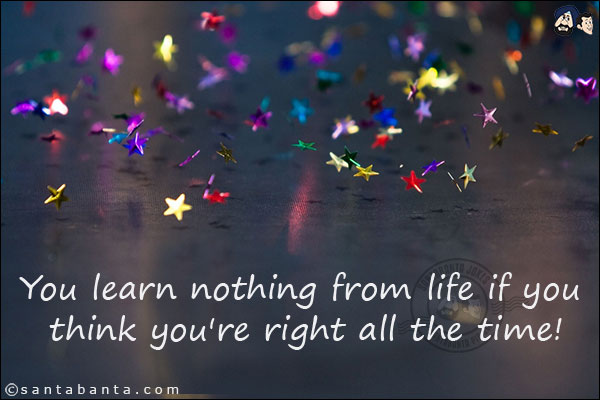 You learn nothing from life if you think you're right all the time!