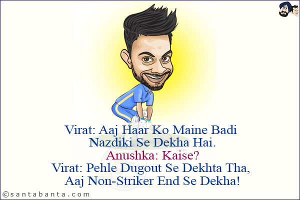 Virat: Aaj Haar Ko Maine Badi Nazdiki Se Dekha Hai.<br/>
Anushka: Kaise?<br/>
Virat: Pehle Dugout Se Dekhta Tha, Aaj Non-Striker End Se Dekha!