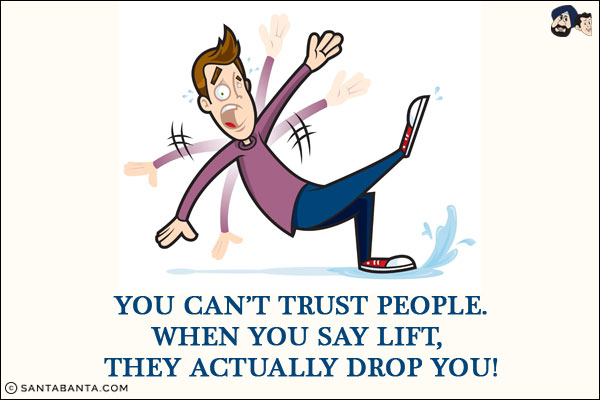 You can't trust people.<br/>
When you say lift, they actually drop you!