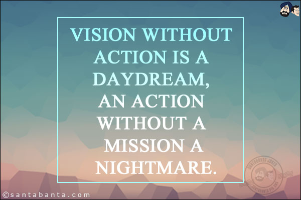 Vision without action is a daydream, An action without a mission a nightmare.