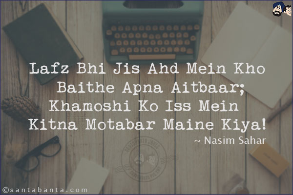 Lafz Bhi Jis Ahd Mein Kho Baithe Apna Aitbaar;<br/>
Khamoshi Ko Iss Mein Kitna Motabar Maine Kiya!<br/><br/>

Lafz: Words<br/>
Ahd: Period<br/>
Motabar: Reliable, trustworthy