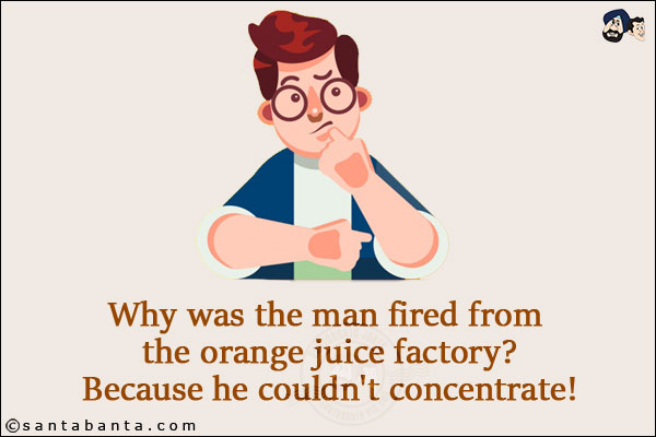 Why was the man fired from the orange juice factory?<br/>
Because he couldn't concentrate!