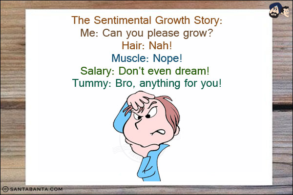 The Sentimental Growth Story:<br/>
Me: Can you please grow?<br/>
Hair: Nah!<br/>
Muscle: Nope!<br/>
Salary: Don't even dream! <br/>
Tummy: Bro, anything for you!