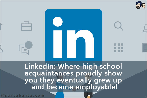 LinkedIn: Where high school acquaintances proudly show you they eventually grew up and became employable!