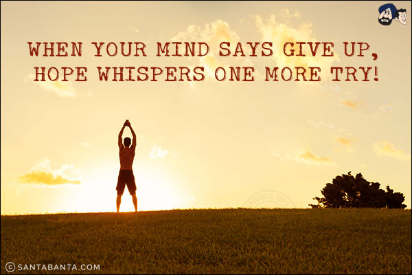 When your mind says give up, hope whispers one more try!