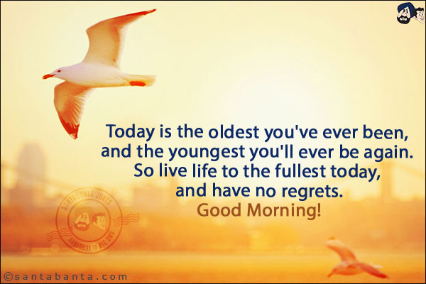 Today is the oldest you've ever been, and the youngest you'll ever be again. So live life to the fullest today, and have no regrets.<br/>
Good Morning!
