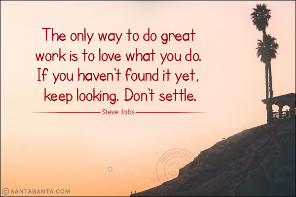 The only way to do great work is to love what you do. If you haven't found it yet, keep looking. Don't settle.