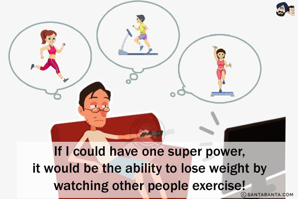 If I could have one super power, it would be the ability to lose weight by watching other people exercise!