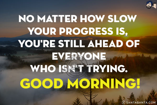 No matter how slow your progress is, you're still ahead of everyone who isn't trying.<br/>
Good Morning!