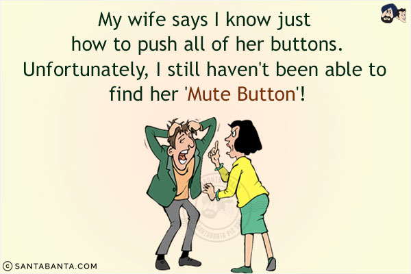 My wife says I know just how to push all of her buttons.<br/>
Unfortunately, I still haven't been able to find her 'Mute Button'!