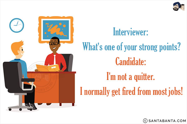 Interviewer: What's one of your strong points?<br/>
Candidate: I'm not a quitter. I normally get fired from most jobs!