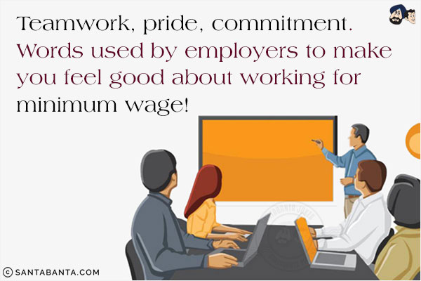 Teamwork, pride, commitment.<br/>
Words used by employers to make you feel good about working for minimum wage!