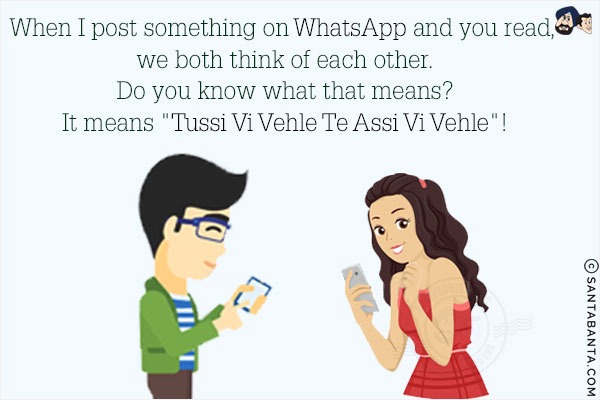 When I post something on WhatsApp and you read, we both think of each other.<br/>
Do you know what that means?<br/>
It means `Tussi Vi Vehle Te Assi Vi Vehle`!