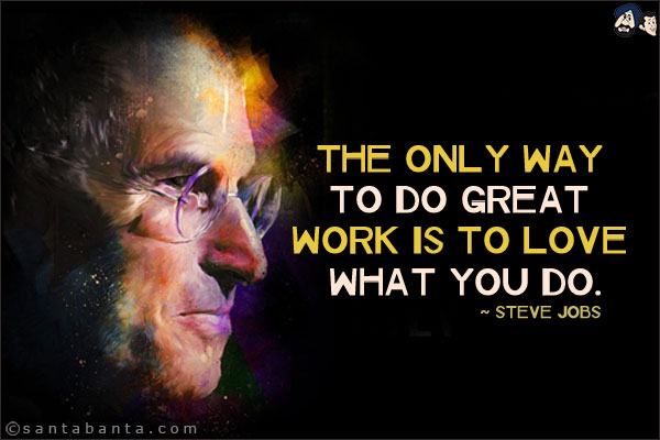 The only way to do great work is to love what you do.