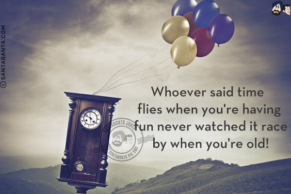 Whoever said time flies when you're having fun never watched it race by when you're old!