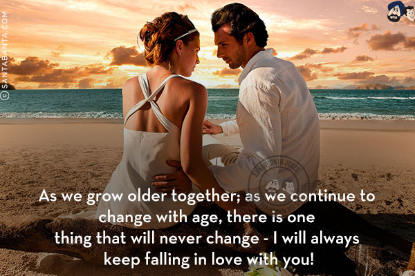 As we grow older together; as we continue to change with age, there is one thing that will never change - I will always keep falling in love with you!