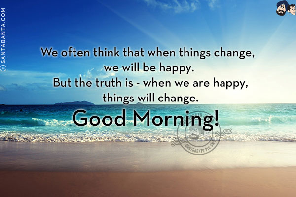 We often think that when things change, we will be happy. But the truth is - when we are happy, things will change.<br/>
Good Morning!