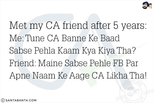 Met my CA friend after 5 years: 
Me: Tune CA Banne Ke Baad Sabse Pehla Kaam Kya Kiya Tha?<br/>
Friend: Maine Sabse Pehle FB Par Apne Naam Ke Aage CA Likha Tha!