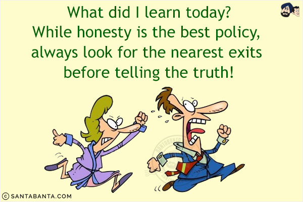 What did I learn today?<br/>
While honesty is the best policy, always look for the nearest exits before telling the truth!