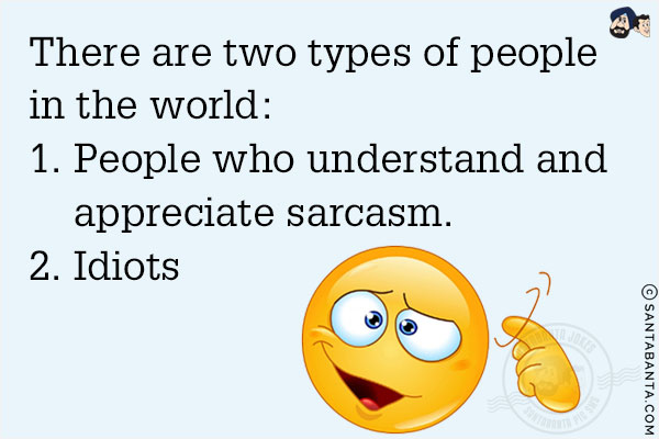 There are two types of people in the world:<br/>
1. People who understand and appreciate sarcasm<br/>
2. Idiots