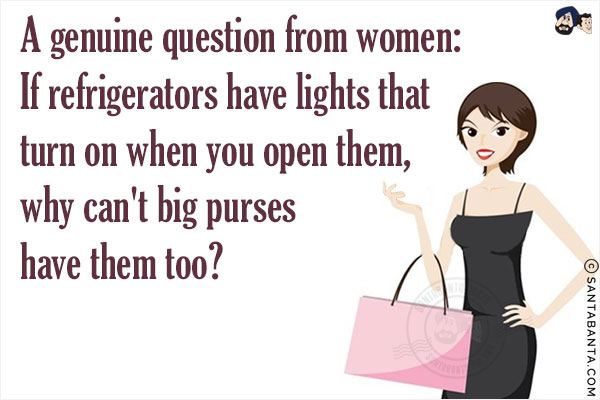 A genuine question from women:<br/>
If refrigerators have lights that turn on when you open them, why can't big purses have them too?