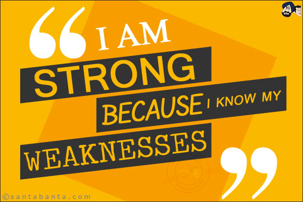 I am strong because I know my weakness.