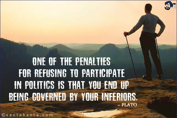 One of the penalties for refusing to participate in politics is that you end up being governed by your inferiors.