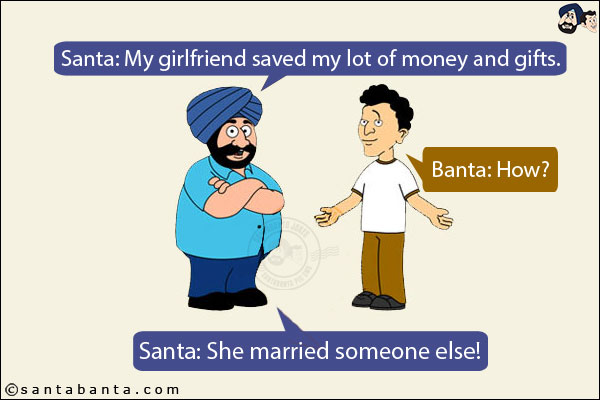 Santa: My girlfriend saved my lot of money and gifts.<br/>
Banta: How?<br/>
Santa: She married someone else!