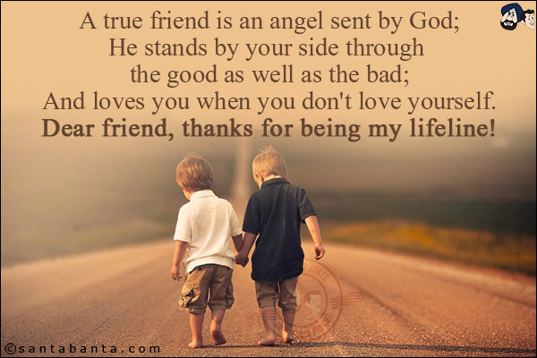 A true friend is an angel sent by God;<br/>
He stands by your side through the good as well as the bad;<br/>
And loves you when you don't love yourself.<br/>
Dear friend, thanks for being my lifeline!