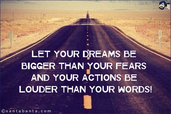 Let your dreams be bigger than your fears and your actions be louder than your words!